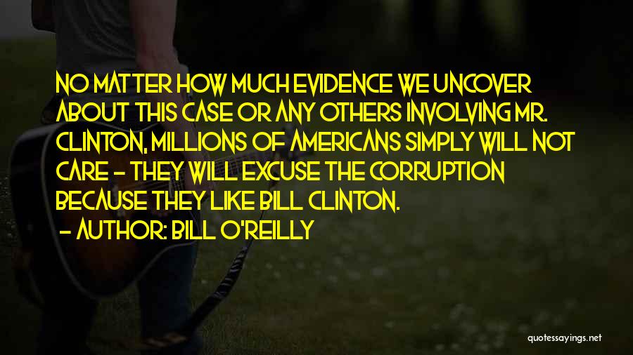 Bill O'Reilly Quotes: No Matter How Much Evidence We Uncover About This Case Or Any Others Involving Mr. Clinton, Millions Of Americans Simply