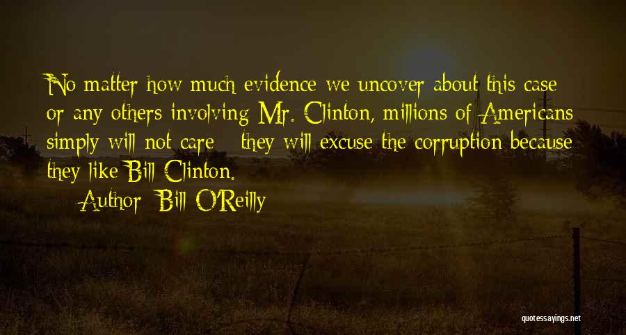 Bill O'Reilly Quotes: No Matter How Much Evidence We Uncover About This Case Or Any Others Involving Mr. Clinton, Millions Of Americans Simply