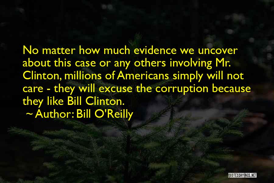 Bill O'Reilly Quotes: No Matter How Much Evidence We Uncover About This Case Or Any Others Involving Mr. Clinton, Millions Of Americans Simply