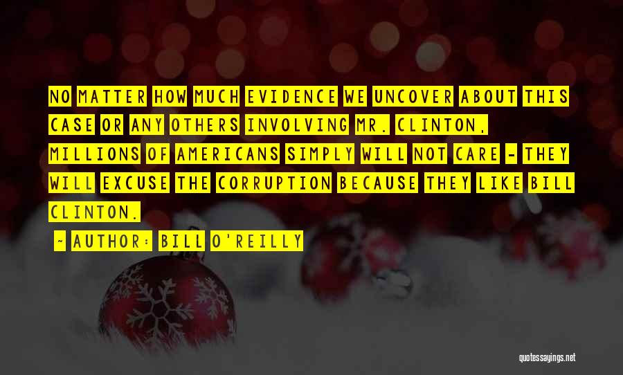 Bill O'Reilly Quotes: No Matter How Much Evidence We Uncover About This Case Or Any Others Involving Mr. Clinton, Millions Of Americans Simply