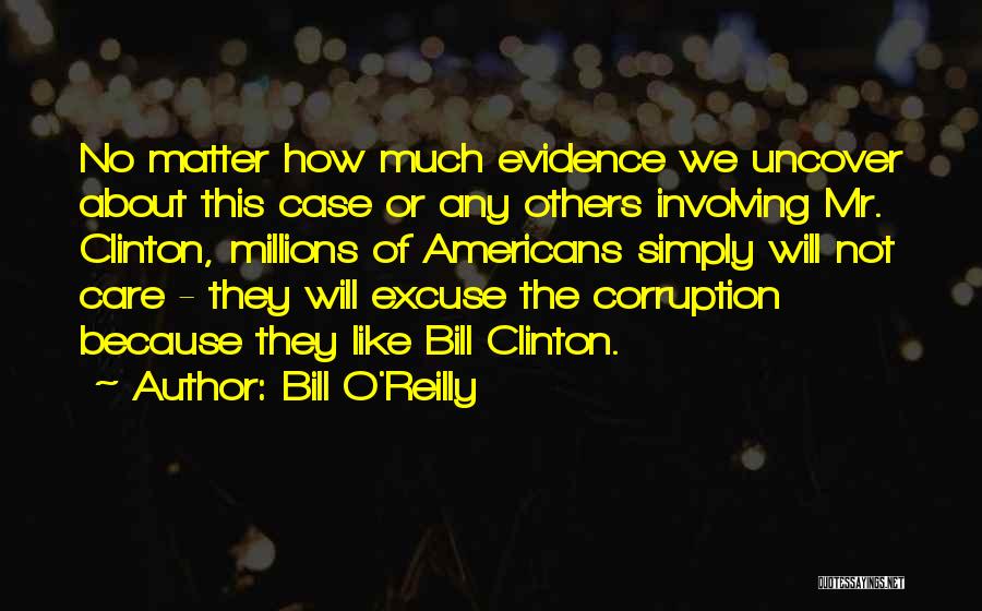 Bill O'Reilly Quotes: No Matter How Much Evidence We Uncover About This Case Or Any Others Involving Mr. Clinton, Millions Of Americans Simply