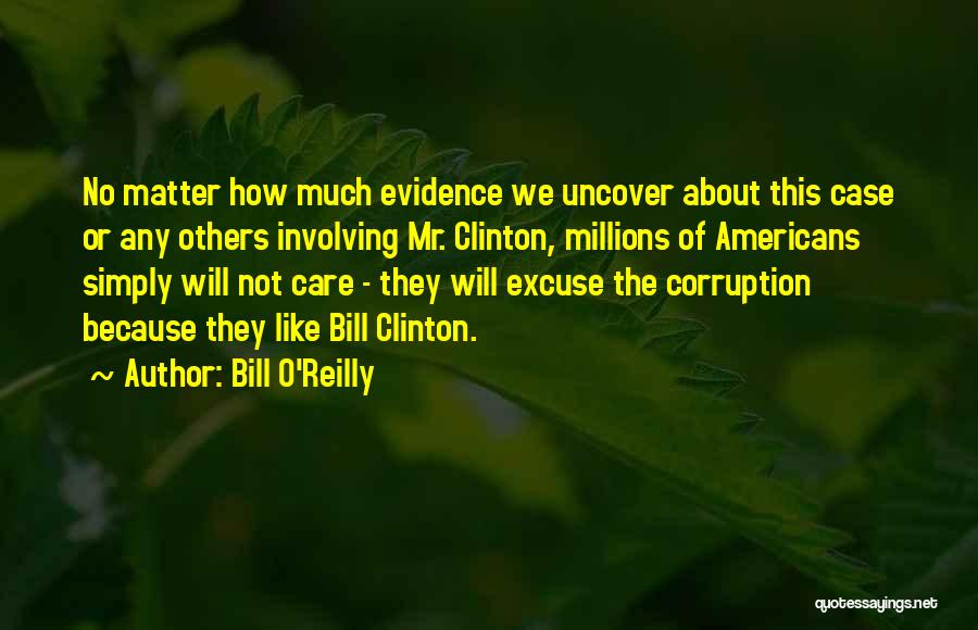 Bill O'Reilly Quotes: No Matter How Much Evidence We Uncover About This Case Or Any Others Involving Mr. Clinton, Millions Of Americans Simply