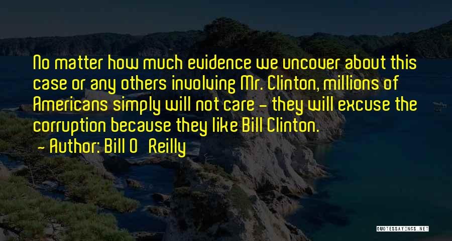 Bill O'Reilly Quotes: No Matter How Much Evidence We Uncover About This Case Or Any Others Involving Mr. Clinton, Millions Of Americans Simply