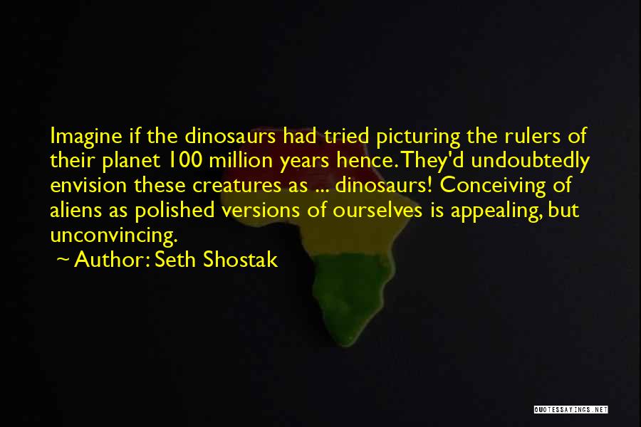 Seth Shostak Quotes: Imagine If The Dinosaurs Had Tried Picturing The Rulers Of Their Planet 100 Million Years Hence. They'd Undoubtedly Envision These