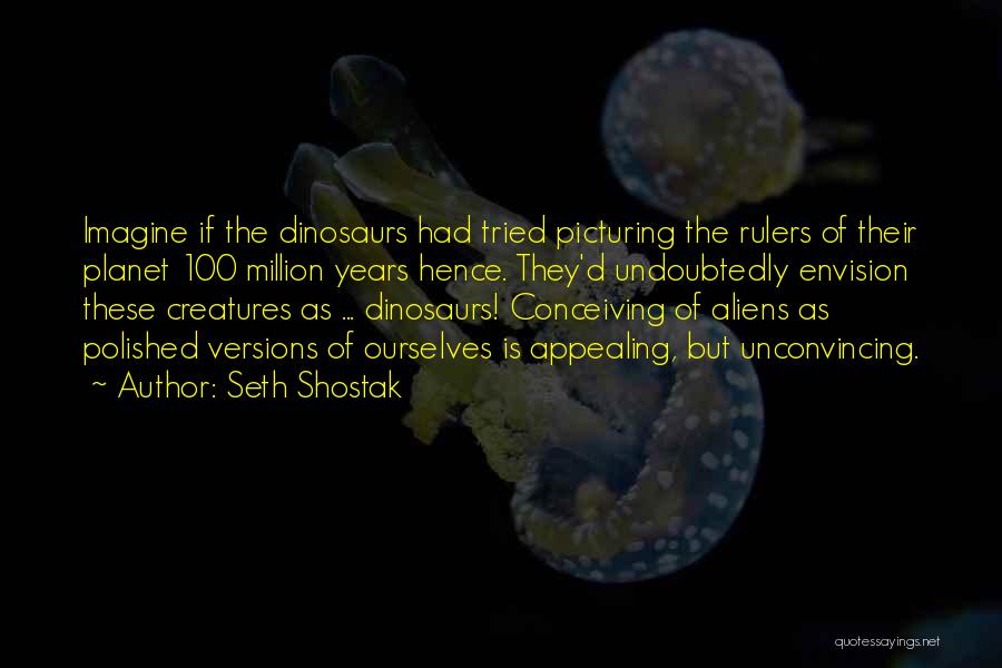 Seth Shostak Quotes: Imagine If The Dinosaurs Had Tried Picturing The Rulers Of Their Planet 100 Million Years Hence. They'd Undoubtedly Envision These