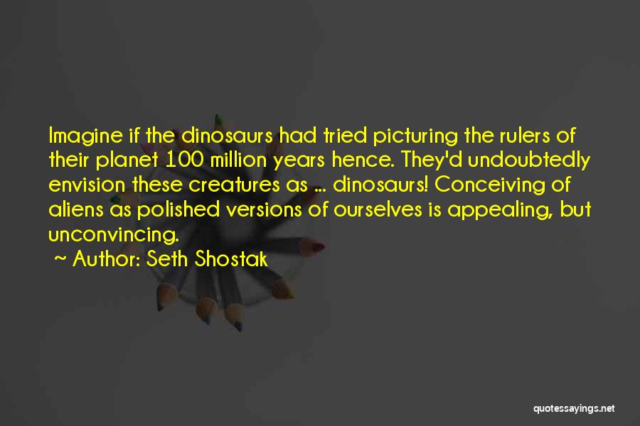 Seth Shostak Quotes: Imagine If The Dinosaurs Had Tried Picturing The Rulers Of Their Planet 100 Million Years Hence. They'd Undoubtedly Envision These