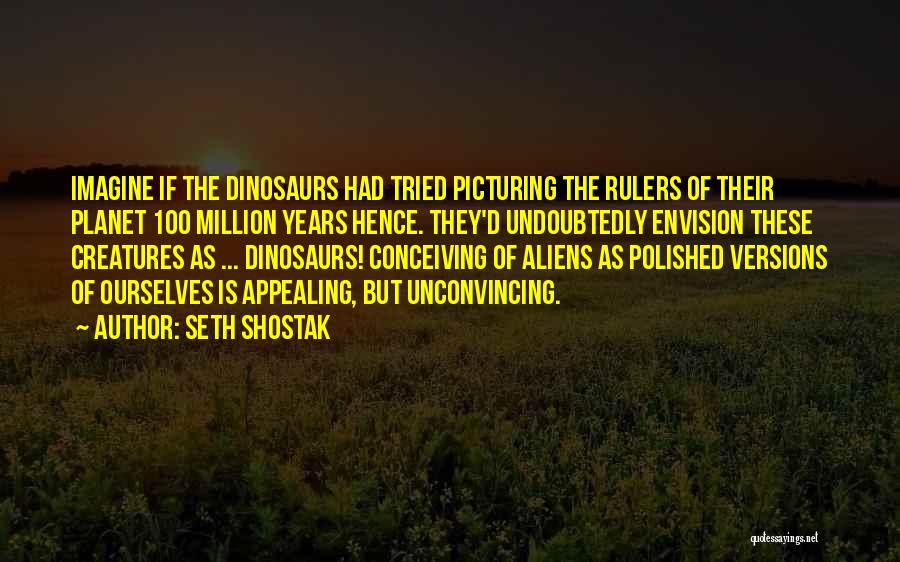 Seth Shostak Quotes: Imagine If The Dinosaurs Had Tried Picturing The Rulers Of Their Planet 100 Million Years Hence. They'd Undoubtedly Envision These