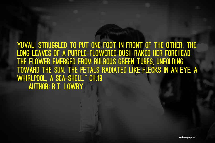 B.T. Lowry Quotes: Yuvali Struggled To Put One Foot In Front Of The Other. The Long Leaves Of A Purple-flowered Bush Raked Her