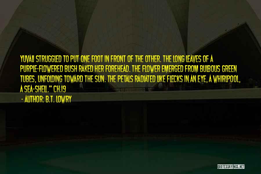 B.T. Lowry Quotes: Yuvali Struggled To Put One Foot In Front Of The Other. The Long Leaves Of A Purple-flowered Bush Raked Her