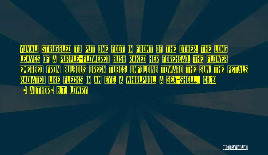 B.T. Lowry Quotes: Yuvali Struggled To Put One Foot In Front Of The Other. The Long Leaves Of A Purple-flowered Bush Raked Her
