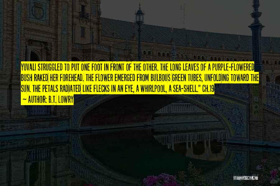 B.T. Lowry Quotes: Yuvali Struggled To Put One Foot In Front Of The Other. The Long Leaves Of A Purple-flowered Bush Raked Her