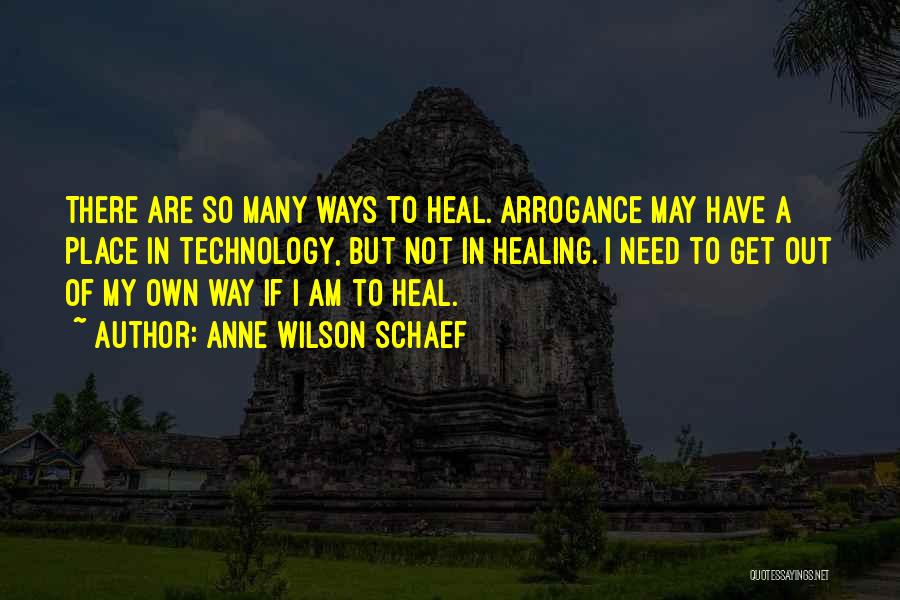 Anne Wilson Schaef Quotes: There Are So Many Ways To Heal. Arrogance May Have A Place In Technology, But Not In Healing. I Need