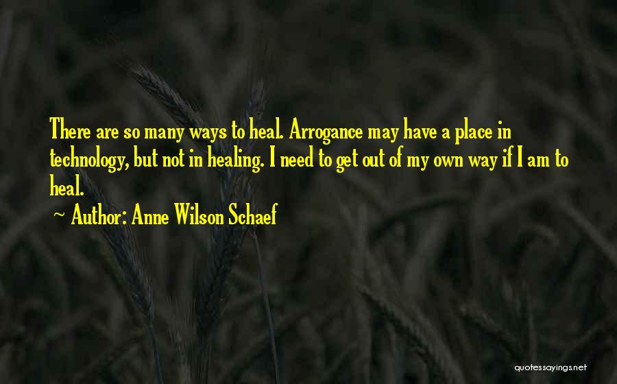 Anne Wilson Schaef Quotes: There Are So Many Ways To Heal. Arrogance May Have A Place In Technology, But Not In Healing. I Need