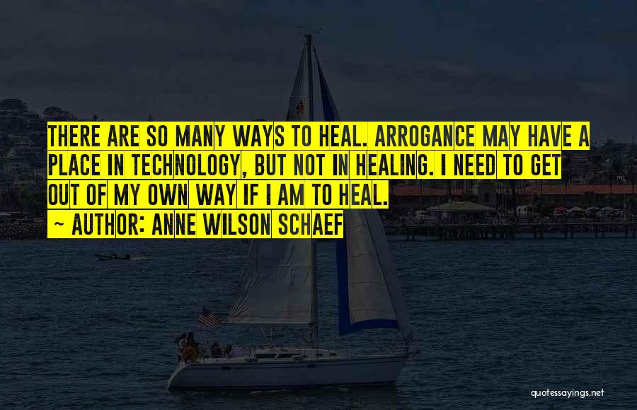 Anne Wilson Schaef Quotes: There Are So Many Ways To Heal. Arrogance May Have A Place In Technology, But Not In Healing. I Need