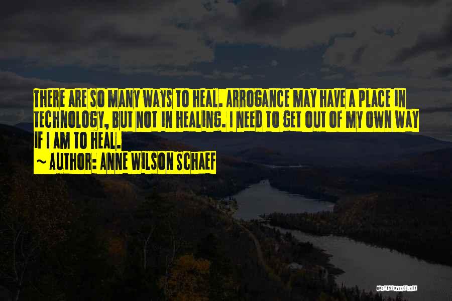 Anne Wilson Schaef Quotes: There Are So Many Ways To Heal. Arrogance May Have A Place In Technology, But Not In Healing. I Need