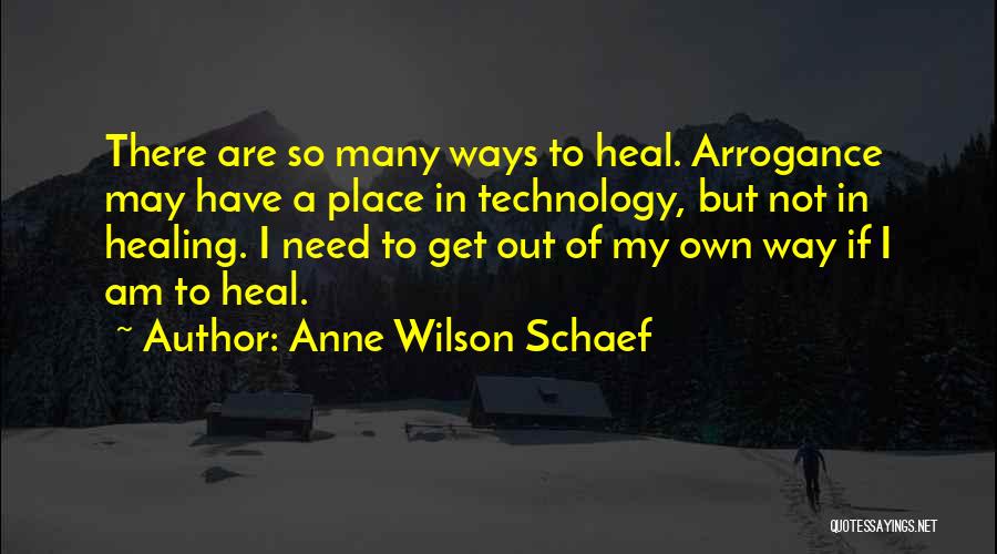 Anne Wilson Schaef Quotes: There Are So Many Ways To Heal. Arrogance May Have A Place In Technology, But Not In Healing. I Need
