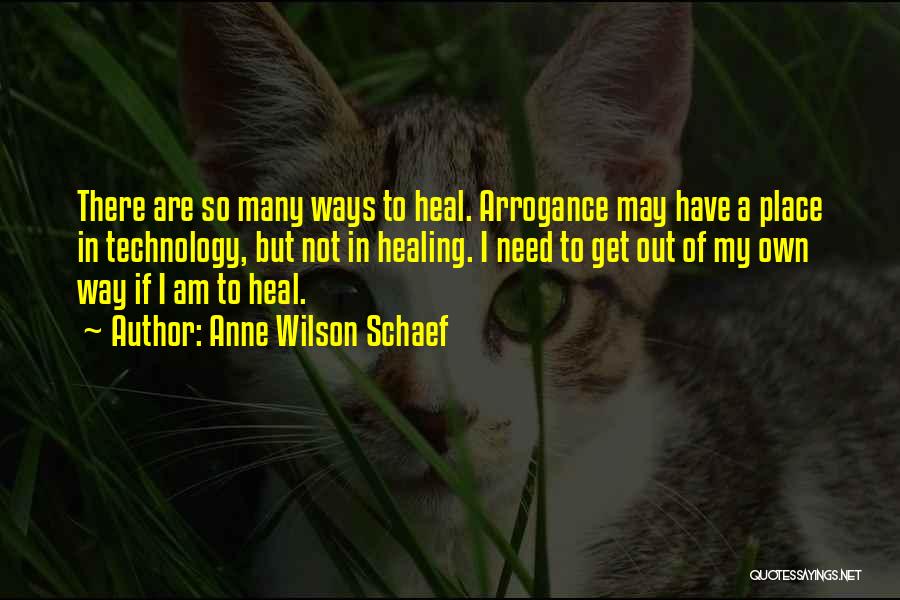 Anne Wilson Schaef Quotes: There Are So Many Ways To Heal. Arrogance May Have A Place In Technology, But Not In Healing. I Need