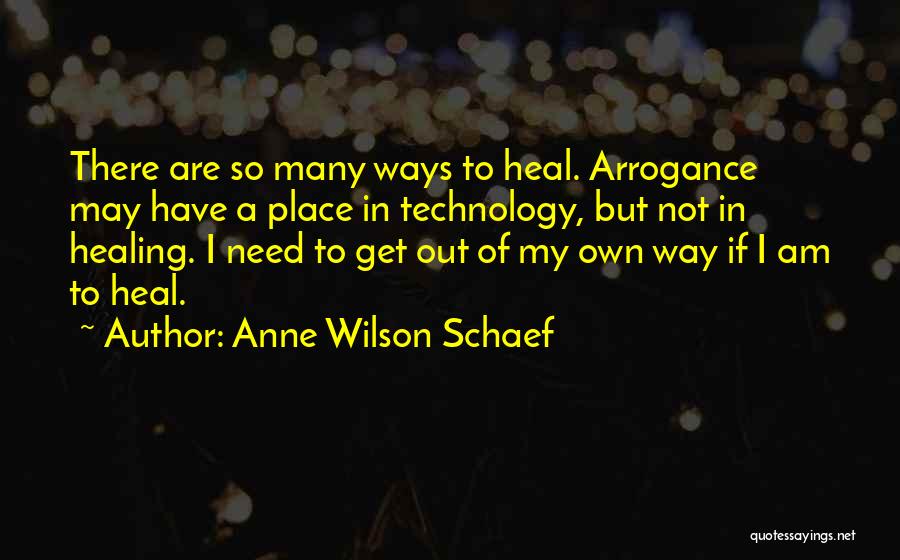 Anne Wilson Schaef Quotes: There Are So Many Ways To Heal. Arrogance May Have A Place In Technology, But Not In Healing. I Need