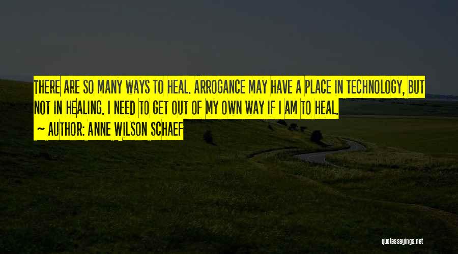 Anne Wilson Schaef Quotes: There Are So Many Ways To Heal. Arrogance May Have A Place In Technology, But Not In Healing. I Need