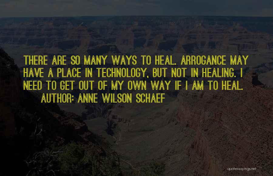 Anne Wilson Schaef Quotes: There Are So Many Ways To Heal. Arrogance May Have A Place In Technology, But Not In Healing. I Need