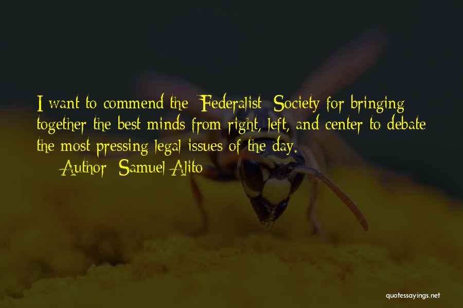 Samuel Alito Quotes: I Want To Commend The [federalist] Society For Bringing Together The Best Minds From Right, Left, And Center To Debate