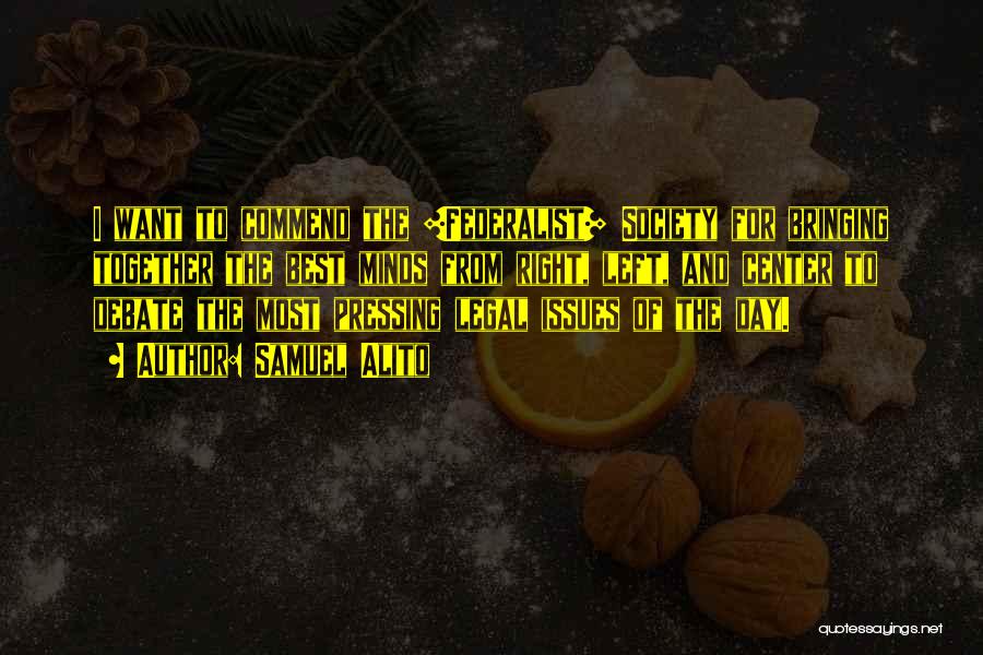 Samuel Alito Quotes: I Want To Commend The [federalist] Society For Bringing Together The Best Minds From Right, Left, And Center To Debate
