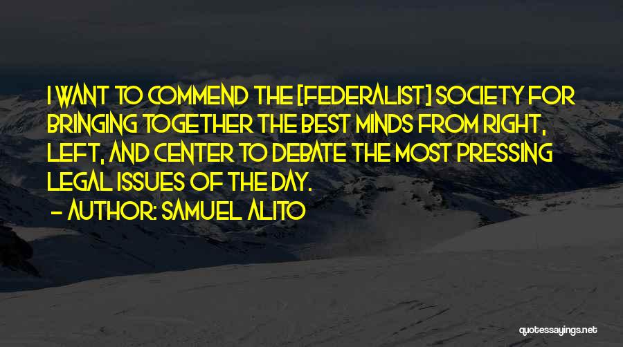 Samuel Alito Quotes: I Want To Commend The [federalist] Society For Bringing Together The Best Minds From Right, Left, And Center To Debate