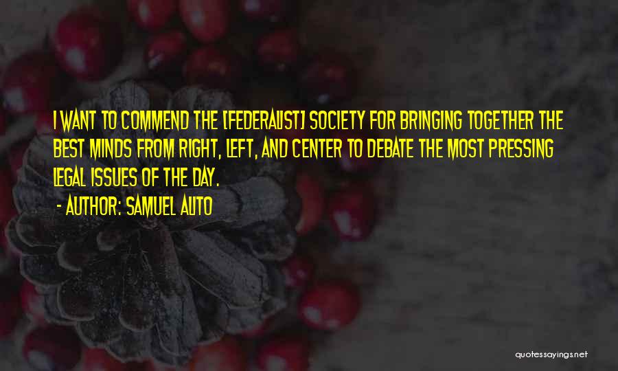 Samuel Alito Quotes: I Want To Commend The [federalist] Society For Bringing Together The Best Minds From Right, Left, And Center To Debate