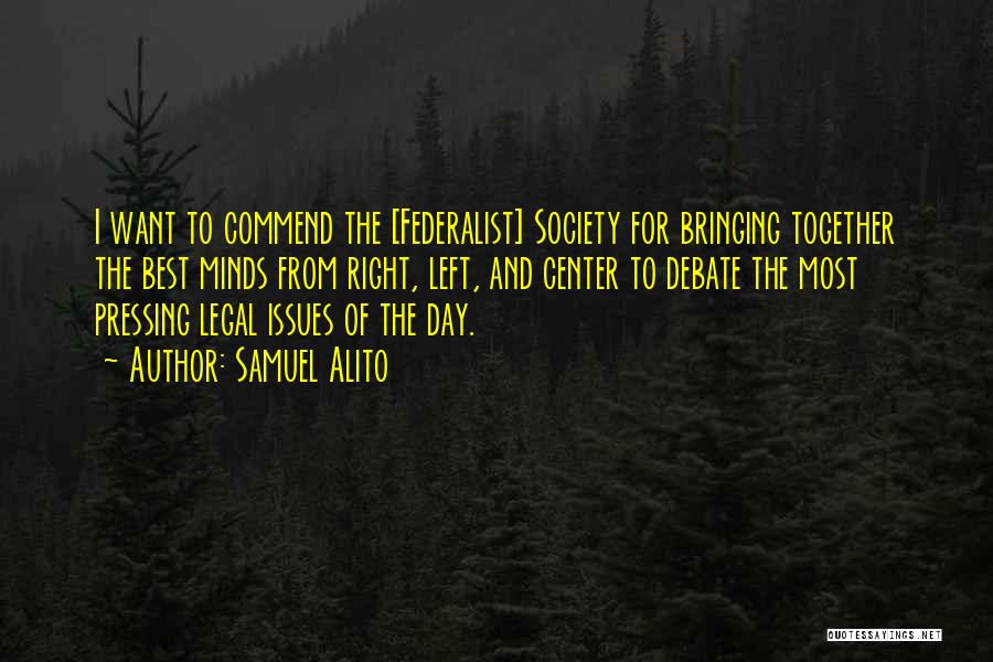 Samuel Alito Quotes: I Want To Commend The [federalist] Society For Bringing Together The Best Minds From Right, Left, And Center To Debate