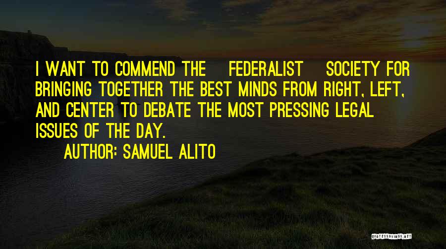 Samuel Alito Quotes: I Want To Commend The [federalist] Society For Bringing Together The Best Minds From Right, Left, And Center To Debate