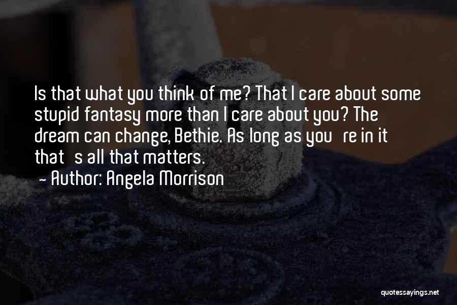 Angela Morrison Quotes: Is That What You Think Of Me? That I Care About Some Stupid Fantasy More Than I Care About You?