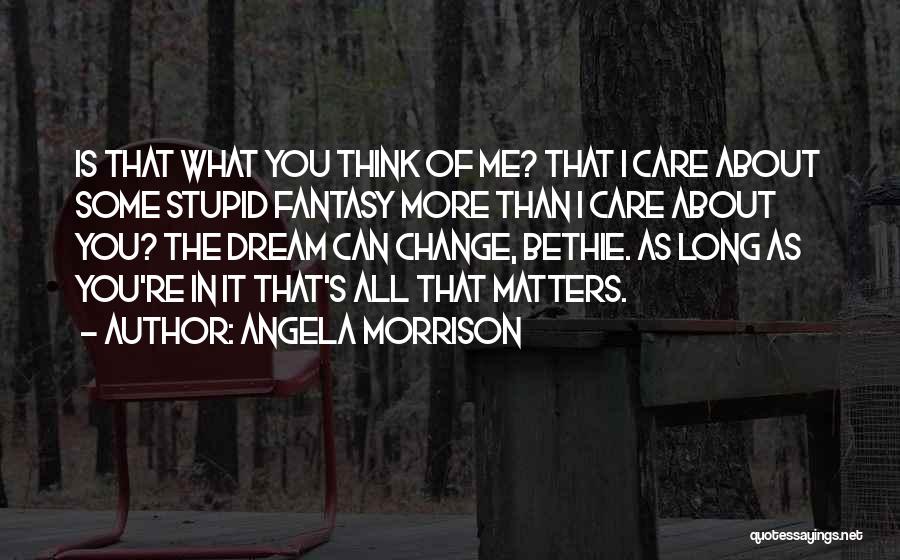 Angela Morrison Quotes: Is That What You Think Of Me? That I Care About Some Stupid Fantasy More Than I Care About You?