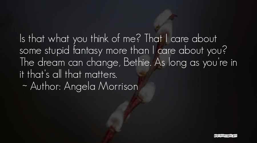 Angela Morrison Quotes: Is That What You Think Of Me? That I Care About Some Stupid Fantasy More Than I Care About You?