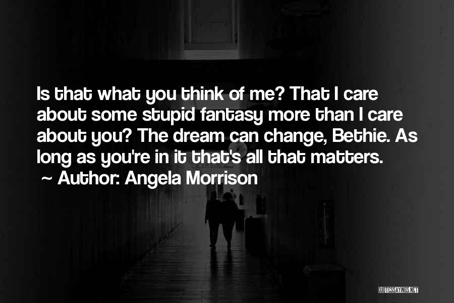 Angela Morrison Quotes: Is That What You Think Of Me? That I Care About Some Stupid Fantasy More Than I Care About You?