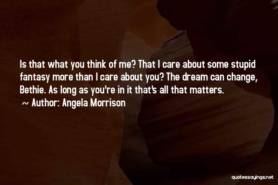 Angela Morrison Quotes: Is That What You Think Of Me? That I Care About Some Stupid Fantasy More Than I Care About You?