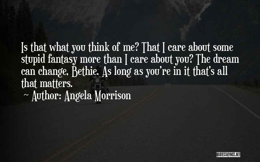 Angela Morrison Quotes: Is That What You Think Of Me? That I Care About Some Stupid Fantasy More Than I Care About You?