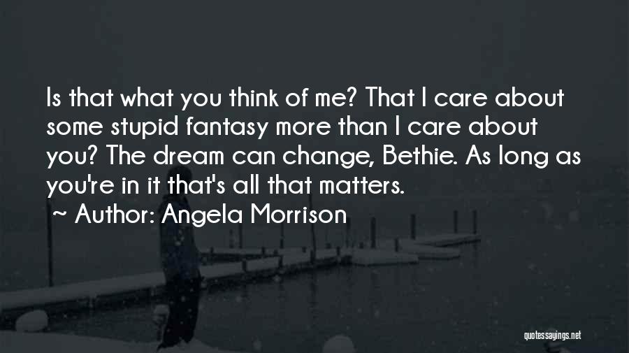 Angela Morrison Quotes: Is That What You Think Of Me? That I Care About Some Stupid Fantasy More Than I Care About You?