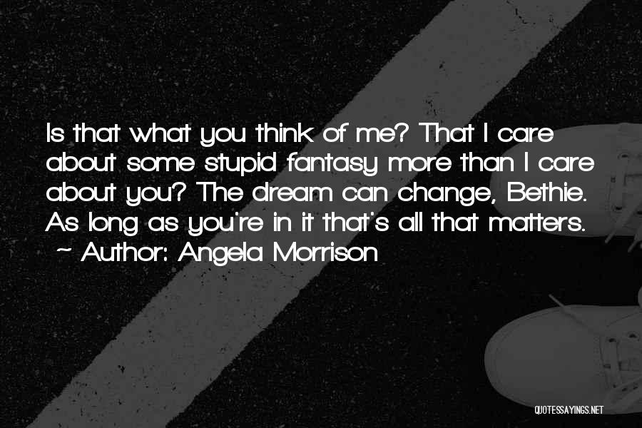 Angela Morrison Quotes: Is That What You Think Of Me? That I Care About Some Stupid Fantasy More Than I Care About You?