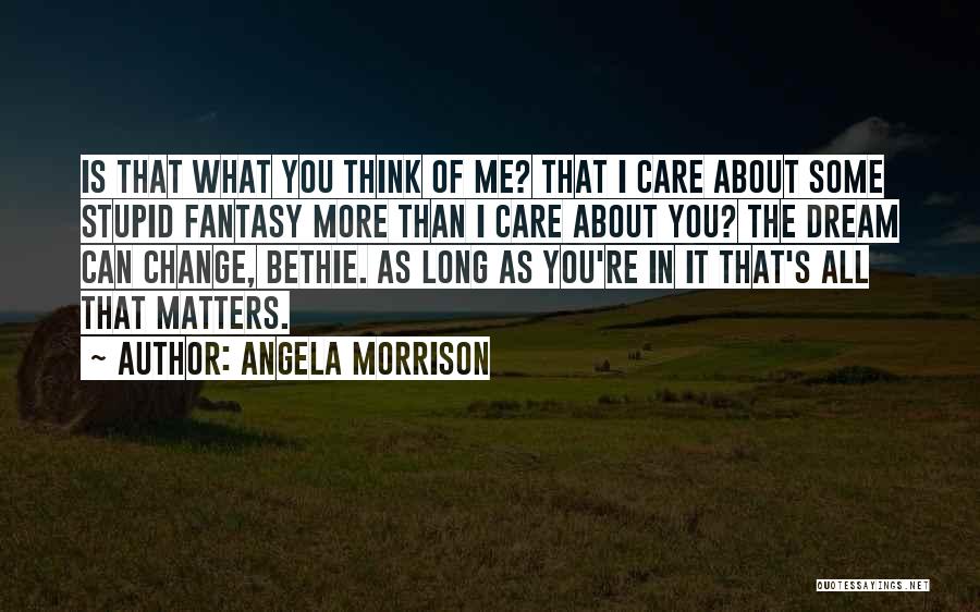 Angela Morrison Quotes: Is That What You Think Of Me? That I Care About Some Stupid Fantasy More Than I Care About You?