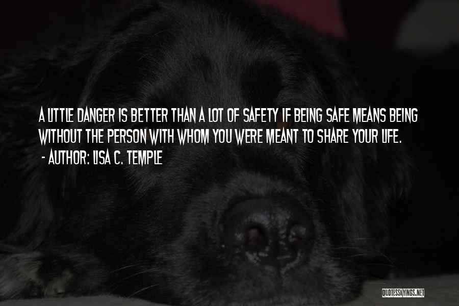 Lisa C. Temple Quotes: A Little Danger Is Better Than A Lot Of Safety If Being Safe Means Being Without The Person With Whom