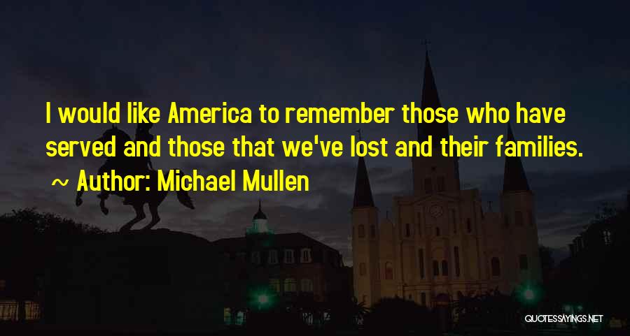 Michael Mullen Quotes: I Would Like America To Remember Those Who Have Served And Those That We've Lost And Their Families.