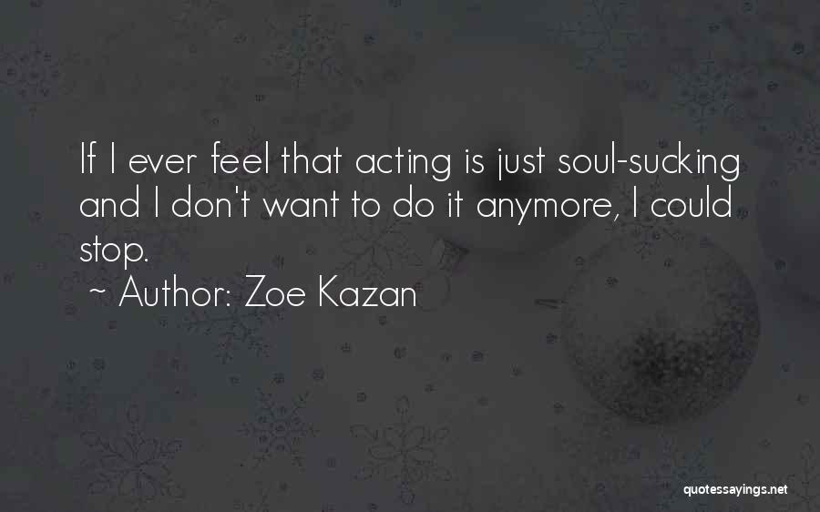 Zoe Kazan Quotes: If I Ever Feel That Acting Is Just Soul-sucking And I Don't Want To Do It Anymore, I Could Stop.