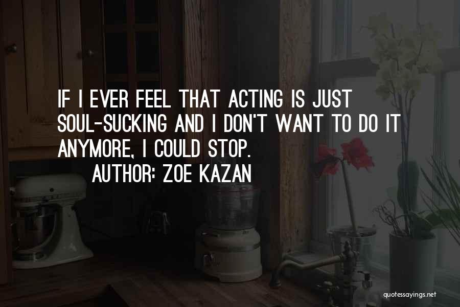 Zoe Kazan Quotes: If I Ever Feel That Acting Is Just Soul-sucking And I Don't Want To Do It Anymore, I Could Stop.