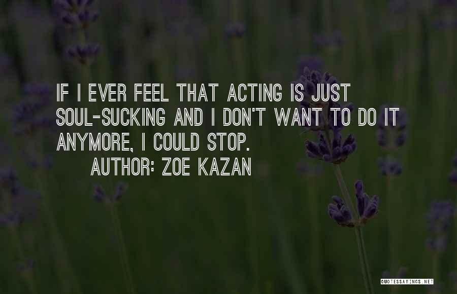 Zoe Kazan Quotes: If I Ever Feel That Acting Is Just Soul-sucking And I Don't Want To Do It Anymore, I Could Stop.