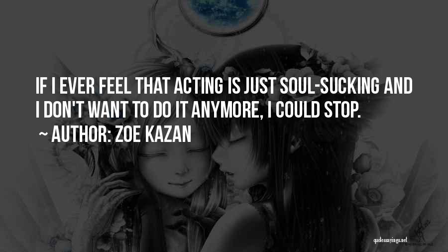 Zoe Kazan Quotes: If I Ever Feel That Acting Is Just Soul-sucking And I Don't Want To Do It Anymore, I Could Stop.