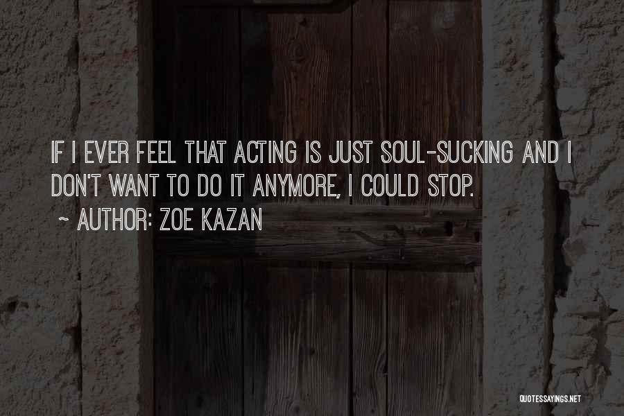 Zoe Kazan Quotes: If I Ever Feel That Acting Is Just Soul-sucking And I Don't Want To Do It Anymore, I Could Stop.