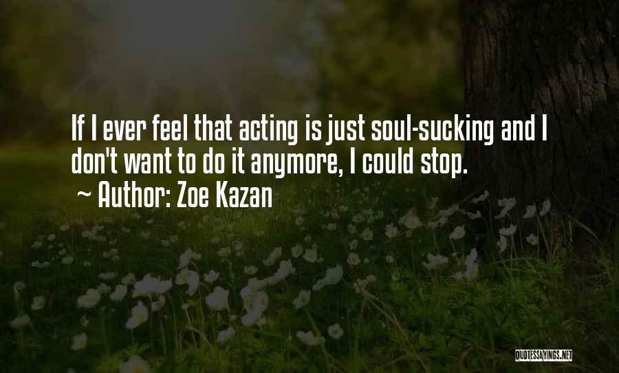 Zoe Kazan Quotes: If I Ever Feel That Acting Is Just Soul-sucking And I Don't Want To Do It Anymore, I Could Stop.