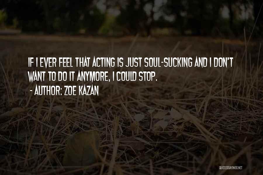 Zoe Kazan Quotes: If I Ever Feel That Acting Is Just Soul-sucking And I Don't Want To Do It Anymore, I Could Stop.