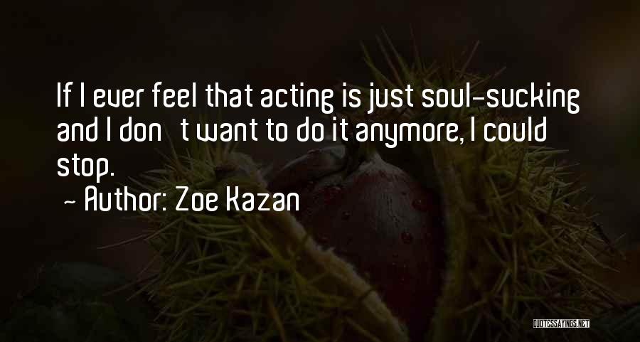 Zoe Kazan Quotes: If I Ever Feel That Acting Is Just Soul-sucking And I Don't Want To Do It Anymore, I Could Stop.