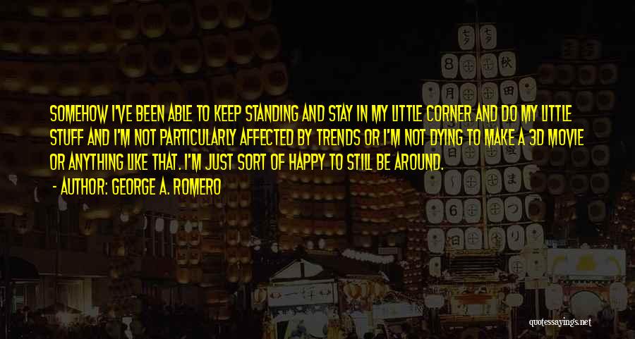 George A. Romero Quotes: Somehow I've Been Able To Keep Standing And Stay In My Little Corner And Do My Little Stuff And I'm